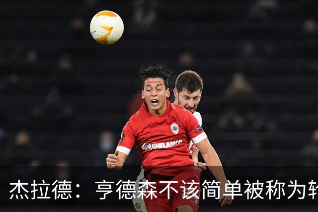 杰拉德：亨德森不该简单被称为轮换球员，多少有点不尊重
